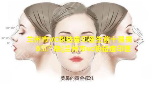 兰州市VC粉祛痘印医生前十强揭 🌲 晓(兰州市vc粉祛痘印医生前十强 💮 揭晓)